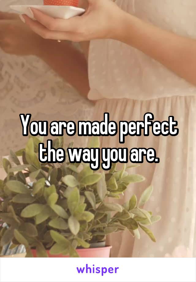 You are made perfect the way you are.