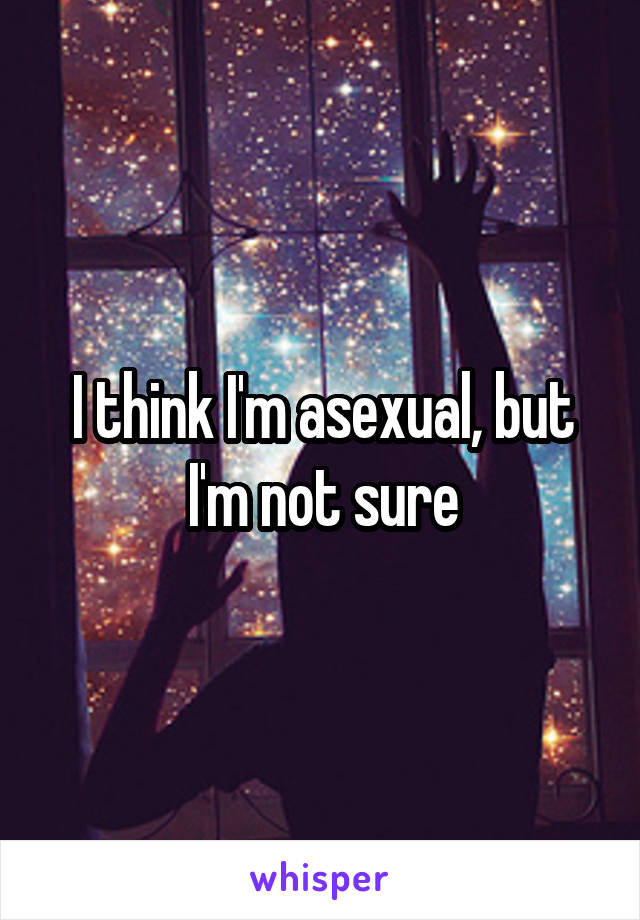 I think I'm asexual, but I'm not sure