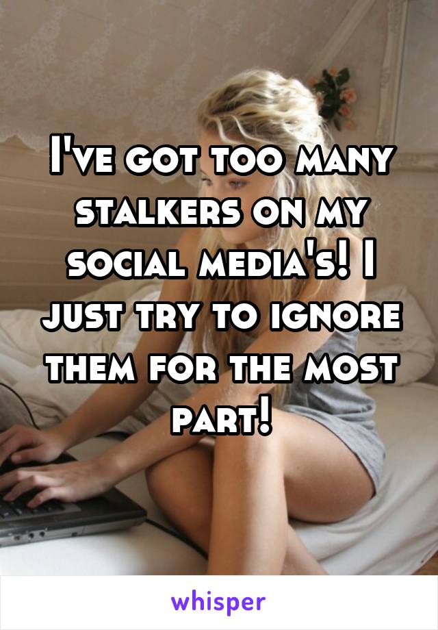 I've got too many stalkers on my social media's! I just try to ignore them for the most part!
