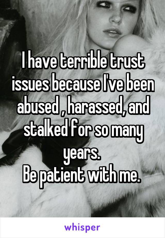 I have terrible trust issues because I've been abused , harassed, and stalked for so many years. 
Be patient with me. 