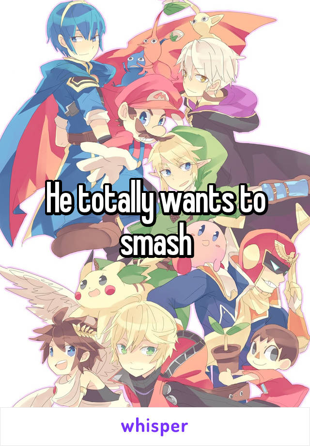 He totally wants to smash