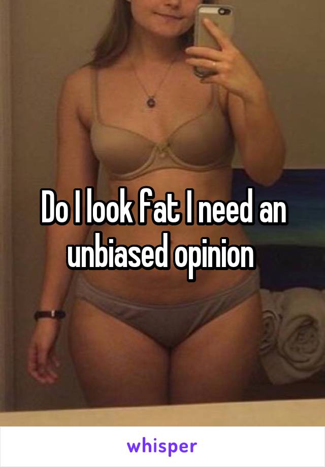 Do I look fat I need an unbiased opinion 