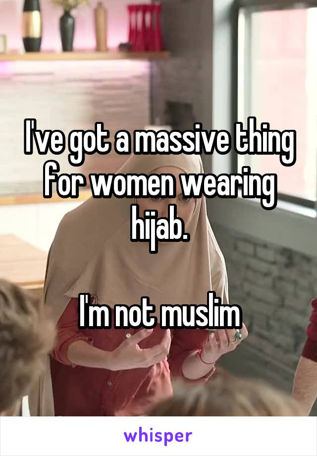 I've got a massive thing for women wearing hijab.

I'm not muslim