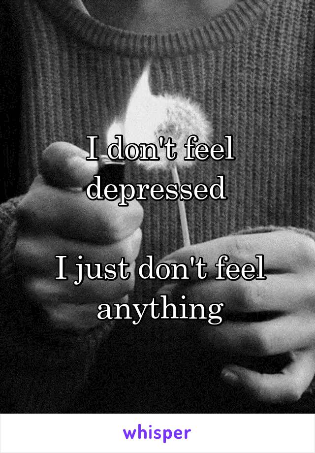 I don't feel depressed 

I just don't feel anything