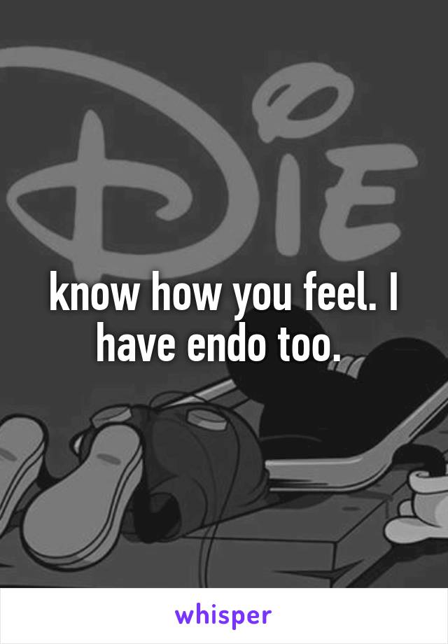 know how you feel. I have endo too. 
