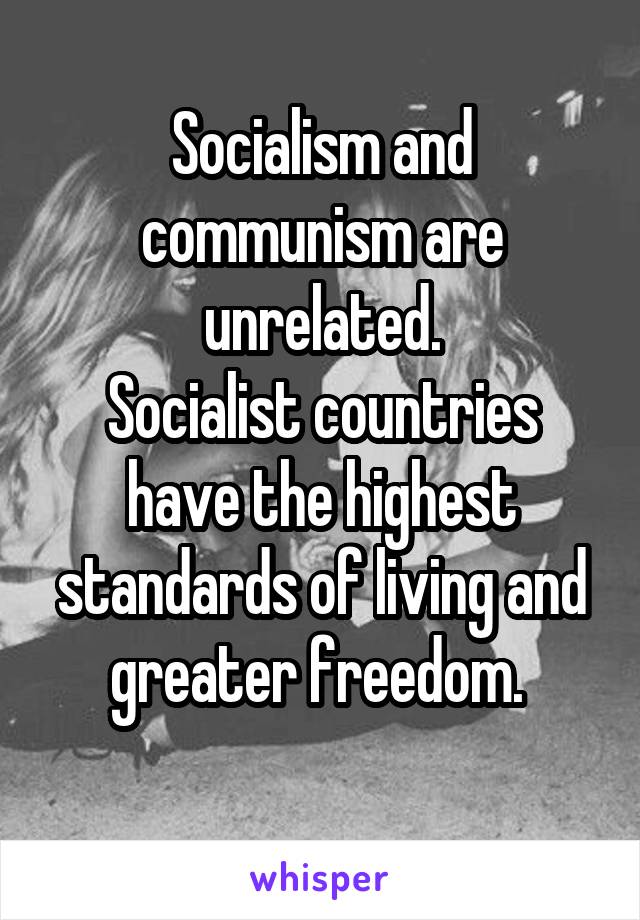 Socialism and communism are unrelated.
Socialist countries have the highest standards of living and greater freedom. 
