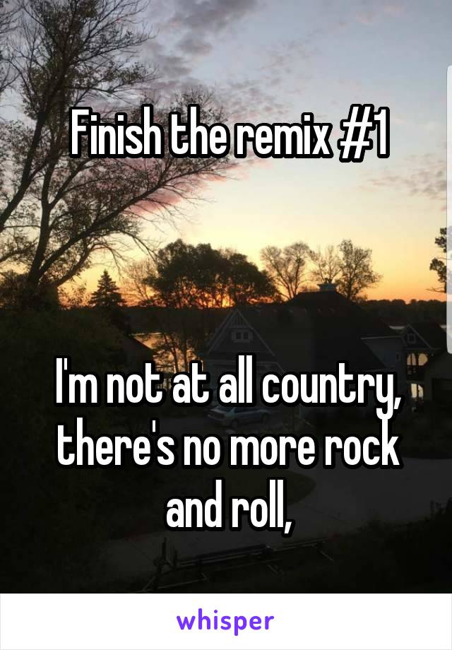 Finish the remix #1



I'm not at all country, there's no more rock and roll,