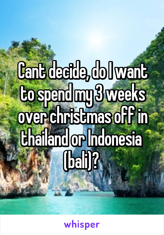 Cant decide, do I want to spend my 3 weeks over christmas off in thailand or Indonesia  (bali)? 