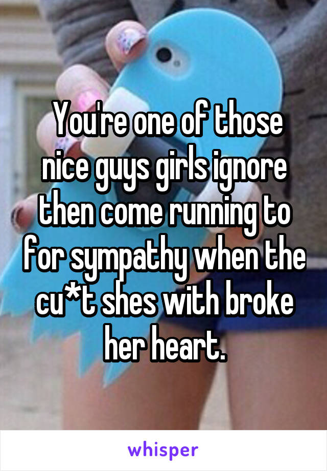  You're one of those nice guys girls ignore then come running to for sympathy when the cu*t shes with broke her heart.