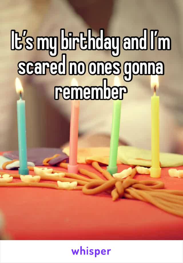 It’s my birthday and I’m scared no ones gonna remember 