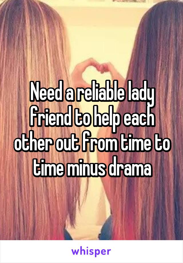 Need a reliable lady friend to help each other out from time to time minus drama