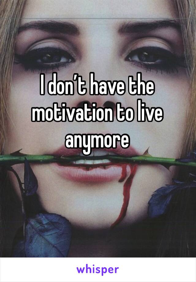 I don’t have the motivation to live anymore 
