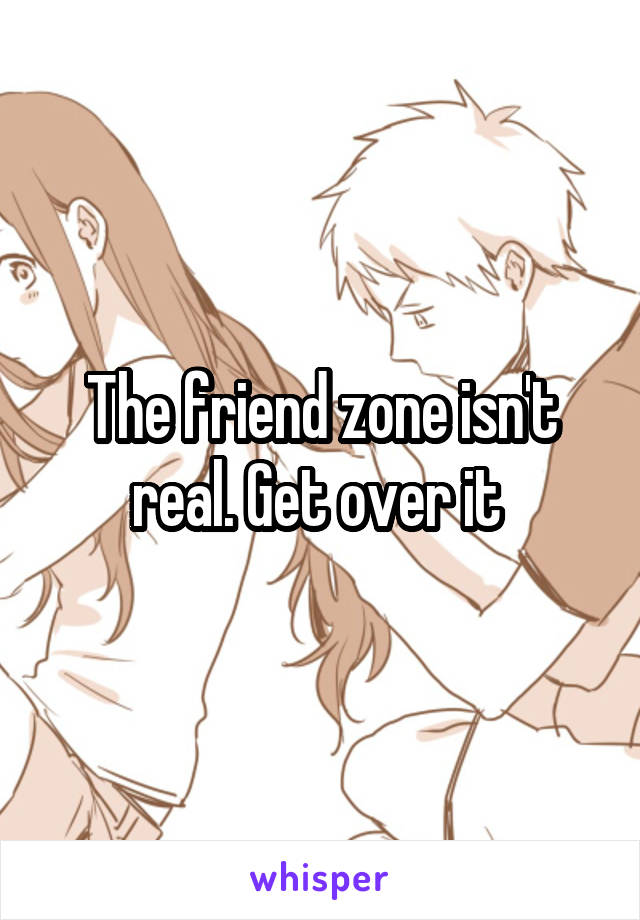 The friend zone isn't real. Get over it 