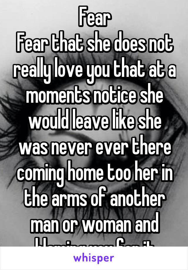Fear
Fear that she does not really love you that at a moments notice she would leave like she was never ever there coming home too her in the arms of another man or woman and blaming you for it