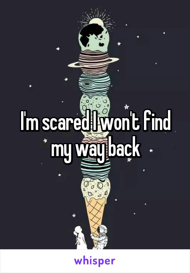 I'm scared I won't find my way back