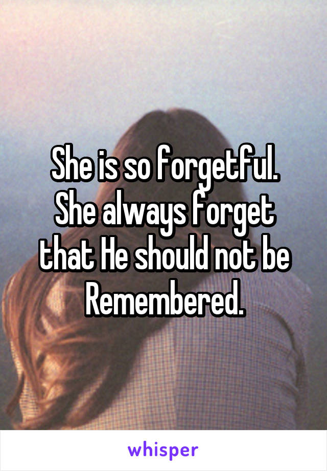 She is so forgetful.
She always forget that He should not be Remembered.