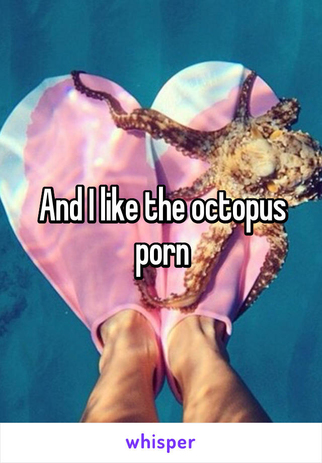 And I like the octopus porn