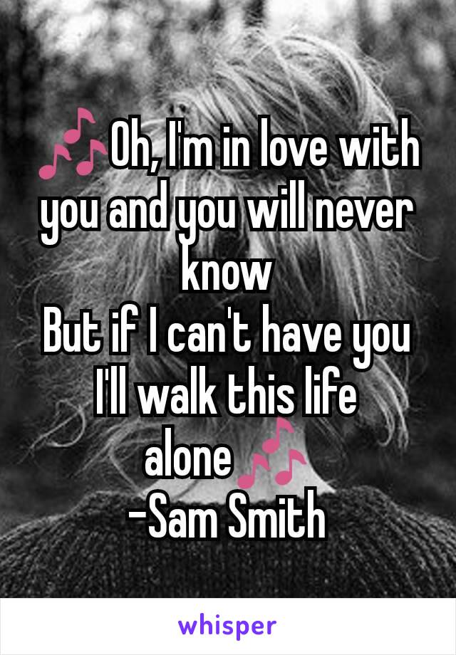 🎶Oh, I'm in love with you and you will never know
But if I can't have you I'll walk this life alone🎶
-Sam Smith