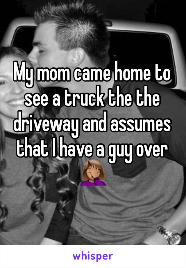 My mom came home to see a truck the the driveway and assumes that I have a guy over 🤦🏽‍♀️
