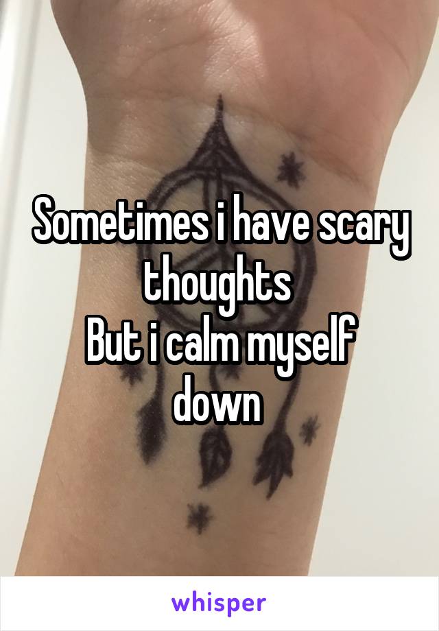 Sometimes i have scary thoughts 
But i calm myself down 