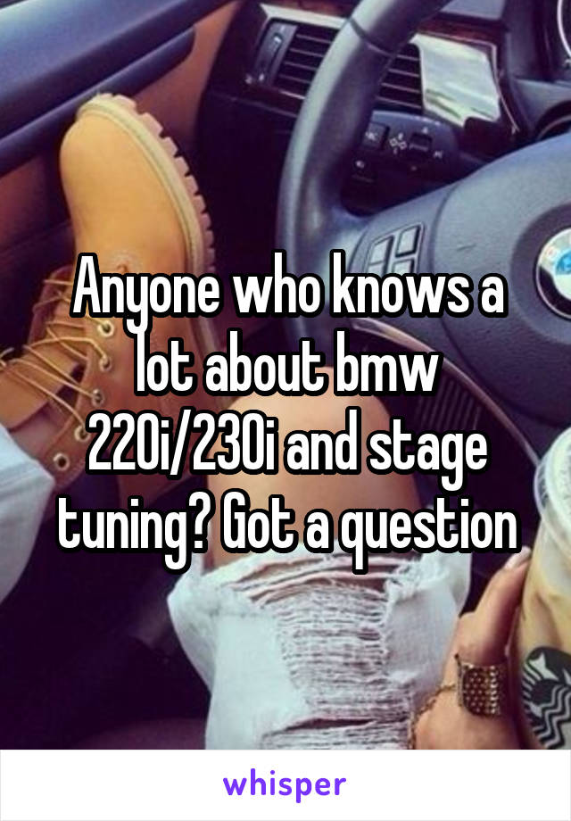Anyone who knows a lot about bmw 220i/230i and stage tuning? Got a question