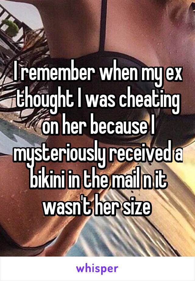 I remember when my ex thought I was cheating on her because I mysteriously received a bikini in the mail n it wasn't her size 