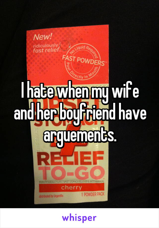 I hate when my wife and her boyfriend have arguements.