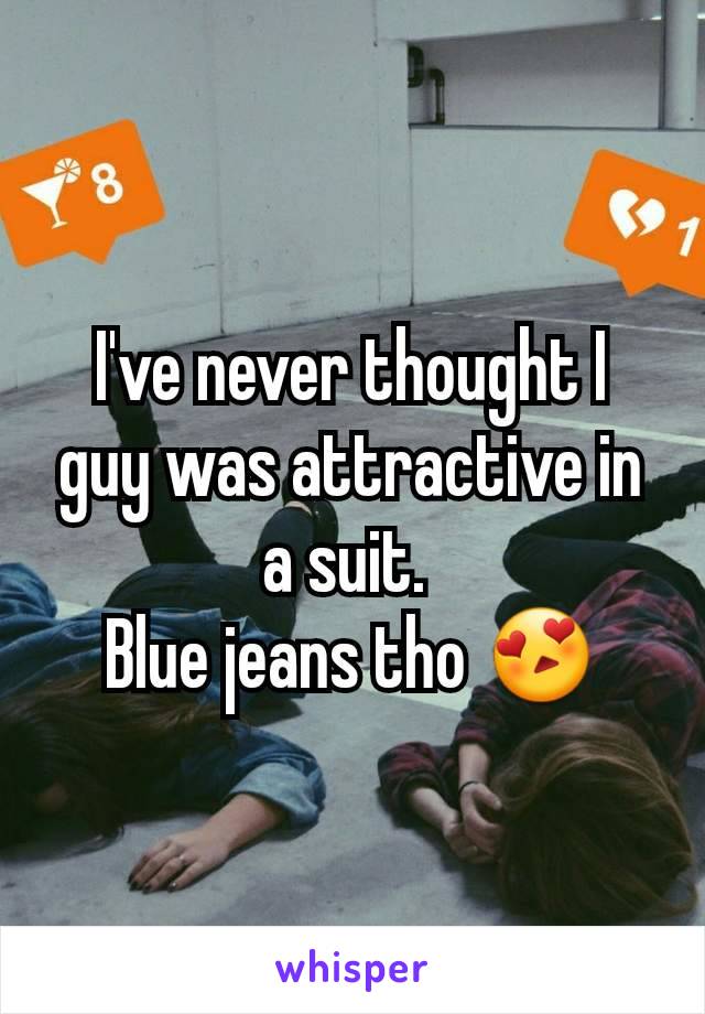 I've never thought I guy was attractive in a suit. 
Blue jeans tho 😍