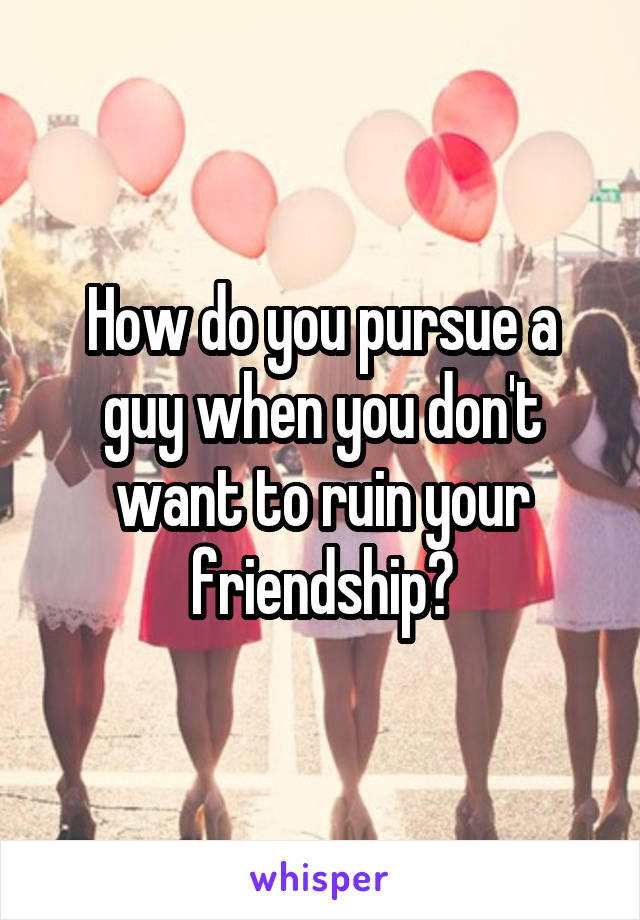 How do you pursue a guy when you don't want to ruin your friendship?