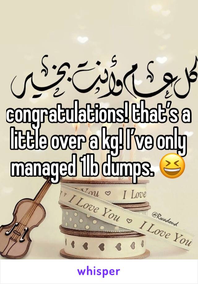 congratulations! that’s a little over a kg! I’ve only managed 1lb dumps. 😆