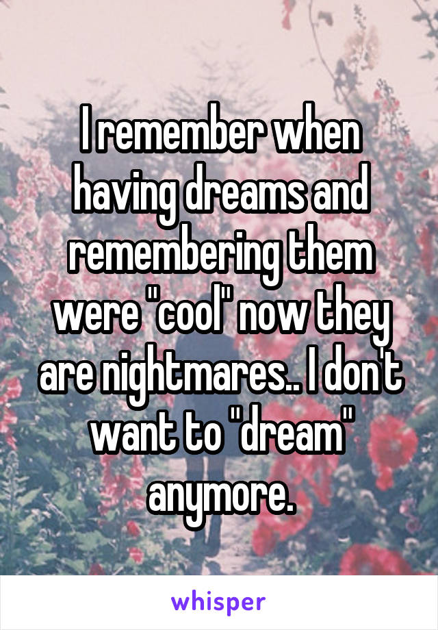 I remember when having dreams and remembering them were "cool" now they are nightmares.. I don't want to "dream" anymore.