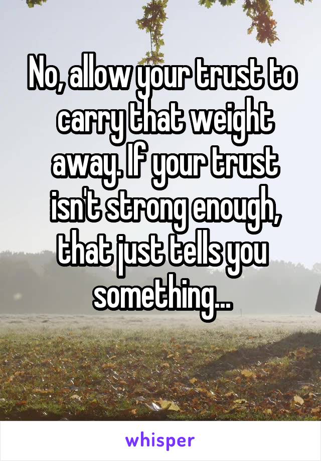 No, allow your trust to
 carry that weight
 away. If your trust
 isn't strong enough, that just tells you something...

