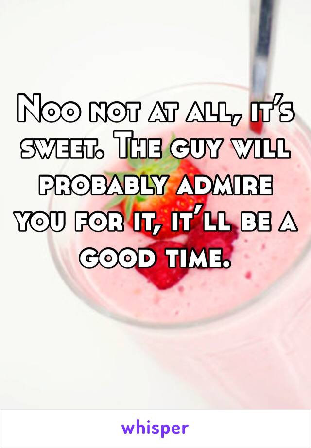 Noo not at all, it’s sweet. The guy will probably admire you for it, it’ll be a good time. 