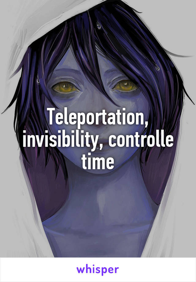 Teleportation, invisibility, controlle time