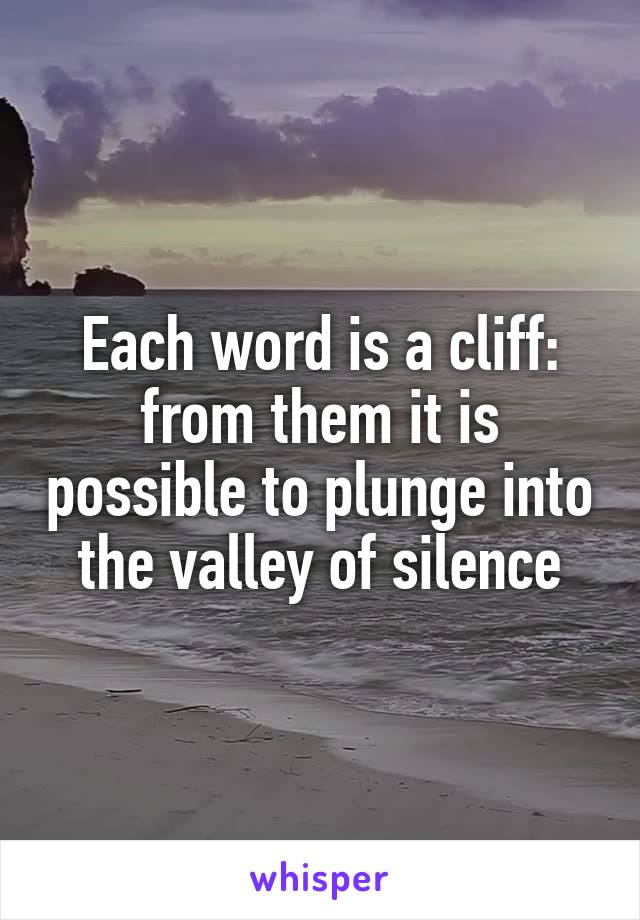 Each word is a cliff: from them it is possible to plunge into the valley of silence