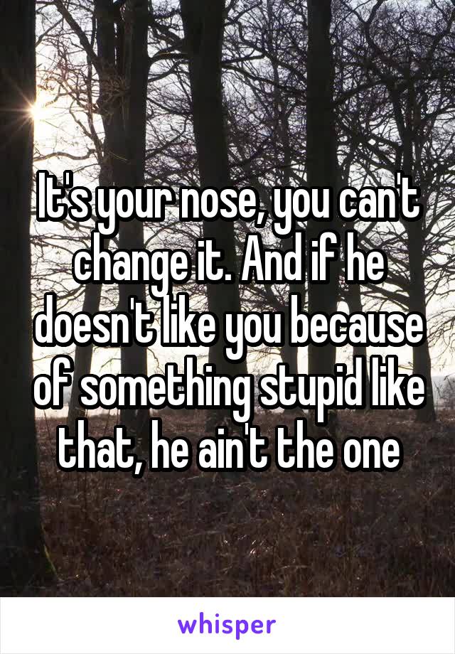 It's your nose, you can't change it. And if he doesn't like you because of something stupid like that, he ain't the one