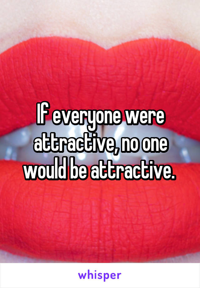 If everyone were attractive, no one would be attractive. 