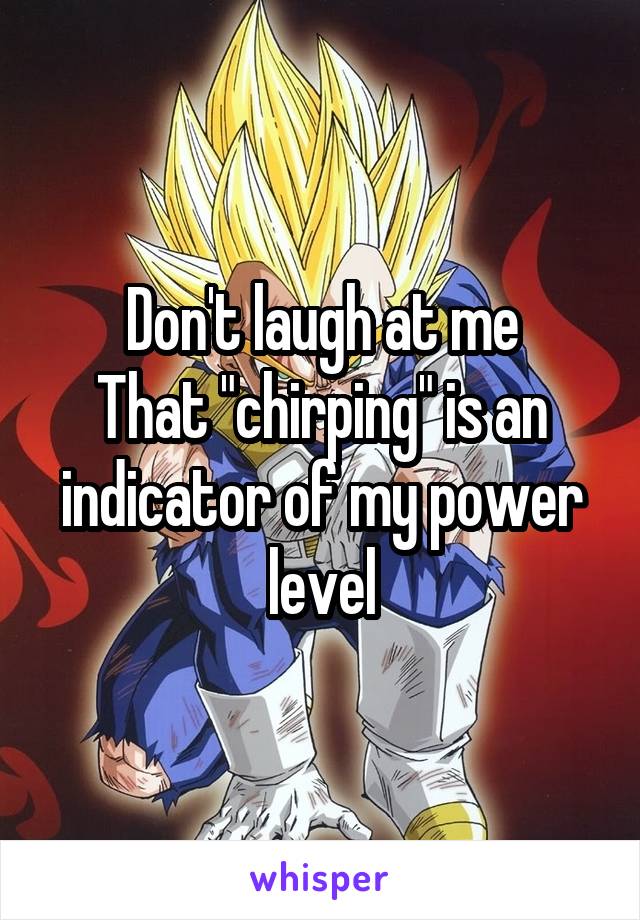 Don't laugh at me
That "chirping" is an indicator of my power level