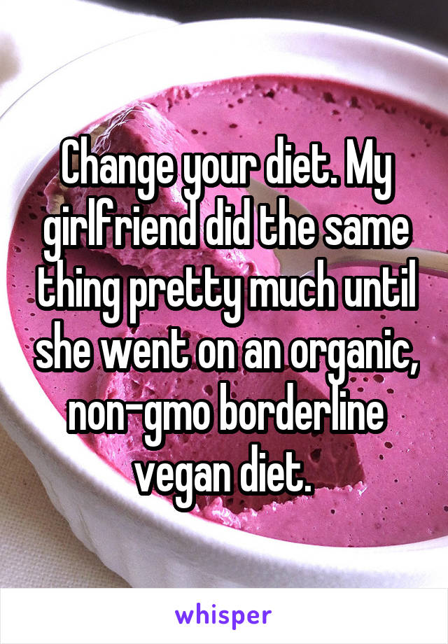 Change your diet. My girlfriend did the same thing pretty much until she went on an organic, non-gmo borderline vegan diet. 