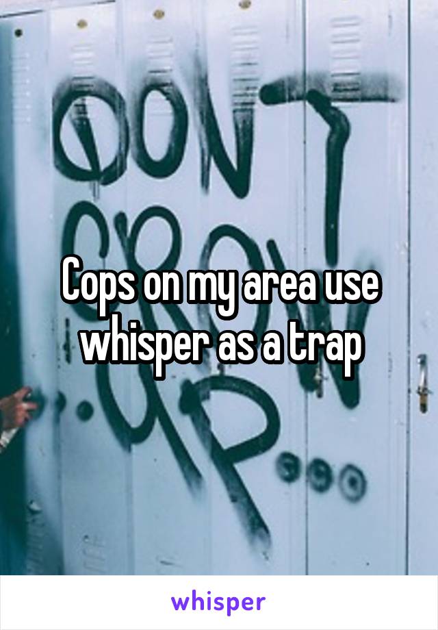 Cops on my area use whisper as a trap