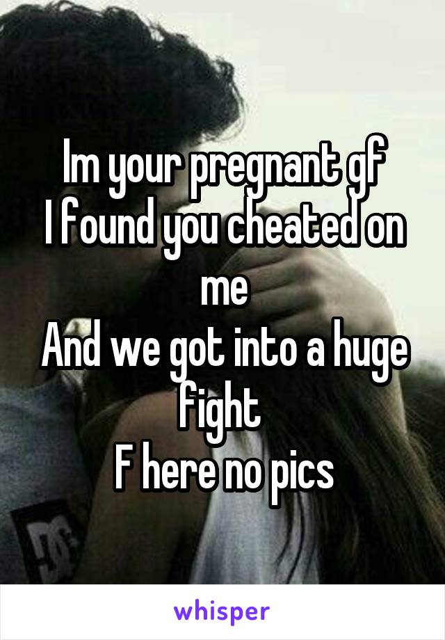 Im your pregnant gf
I found you cheated on me
And we got into a huge fight 
F here no pics