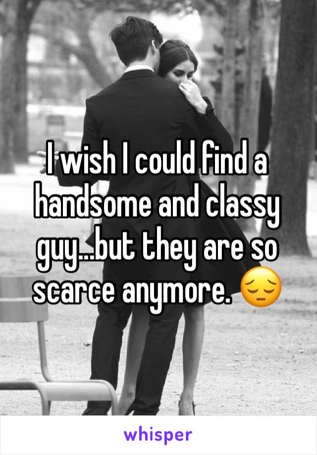 I wish I could find a handsome and classy guy...but they are so scarce anymore. 😔