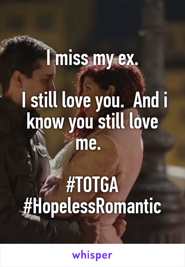 I miss my ex.
 
 I still love you.  And i know you still love me.  

#TOTGA #HopelessRomantic