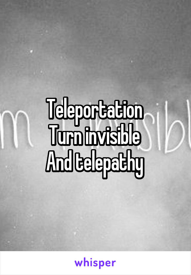 Teleportation 
Turn invisible 
And telepathy 