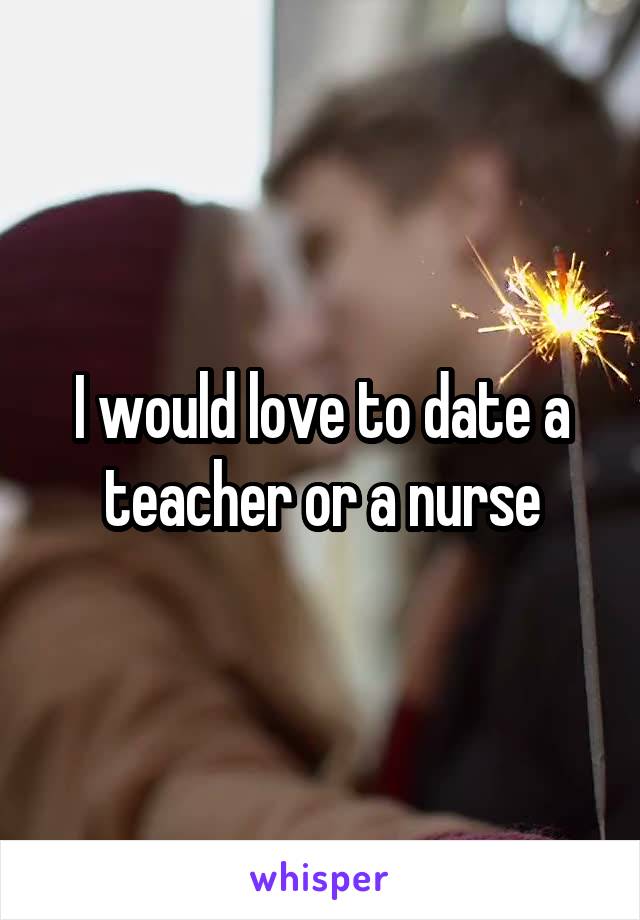 I would love to date a teacher or a nurse