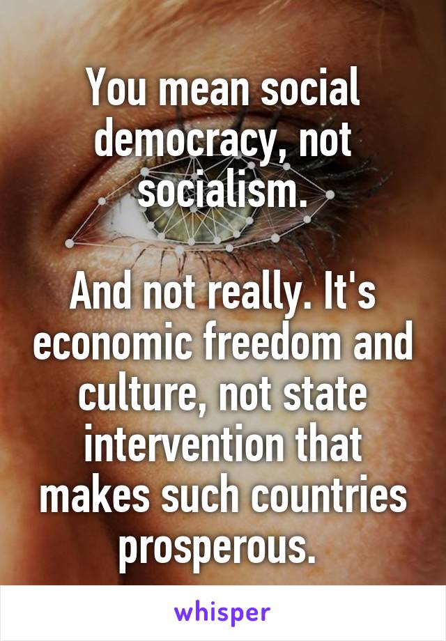 You mean social democracy, not socialism.

And not really. It's economic freedom and culture, not state intervention that makes such countries prosperous. 