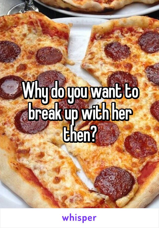 Why do you want to break up with her then?