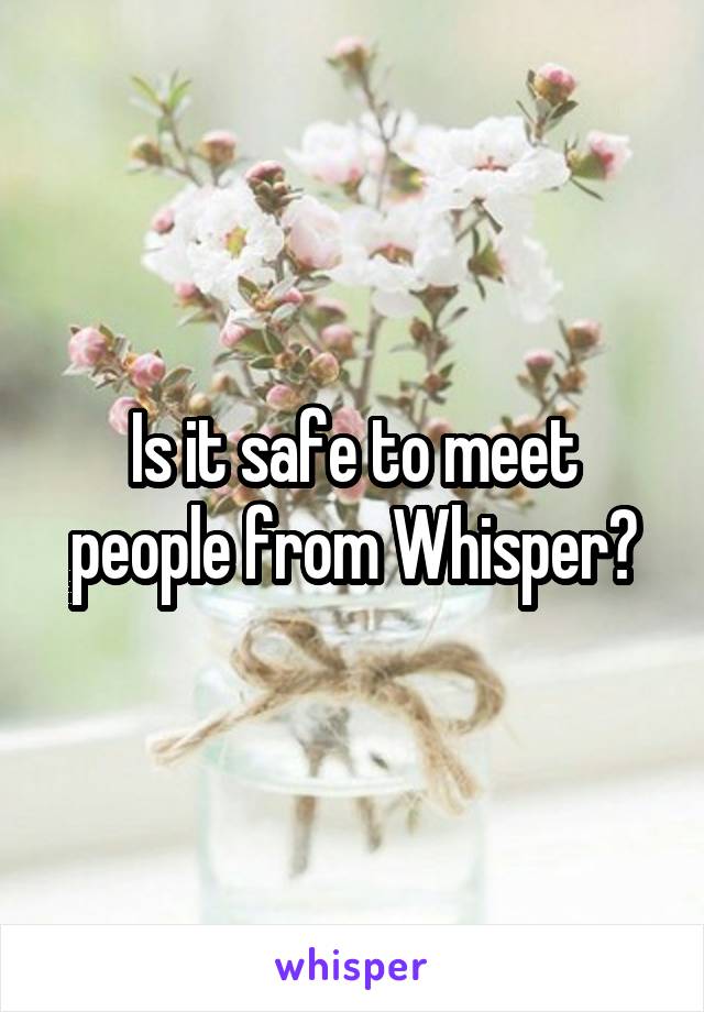 Is it safe to meet people from Whisper?