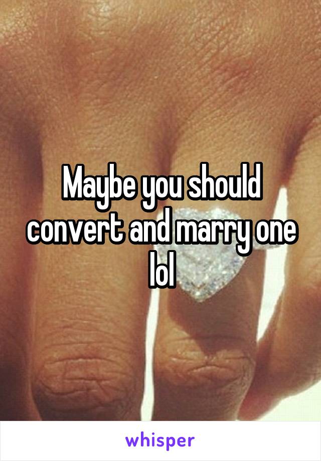 Maybe you should convert and marry one lol
