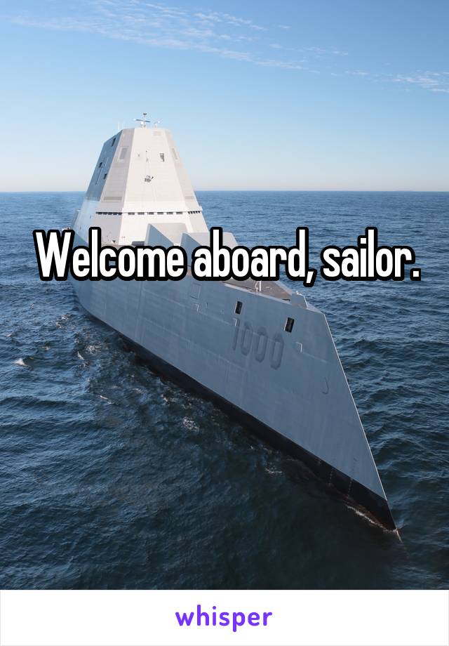 Welcome aboard, sailor.

